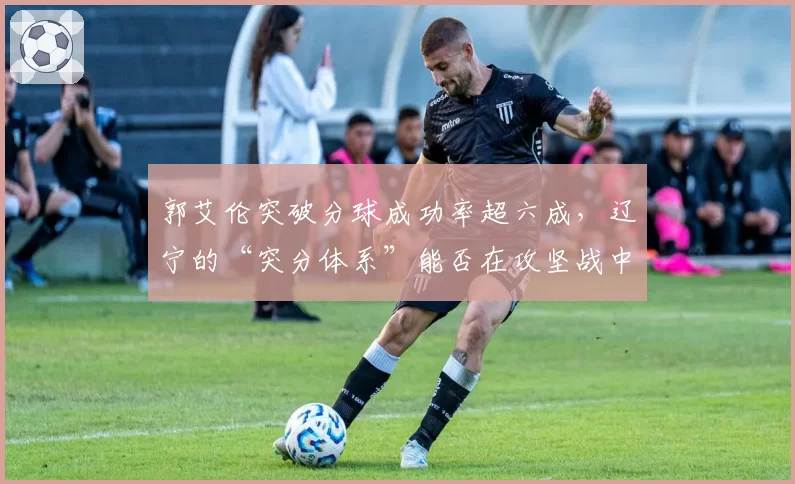 郭艾伦突破分球成功率超六成，辽宁的“突分体系”能否在攻坚战中破局？