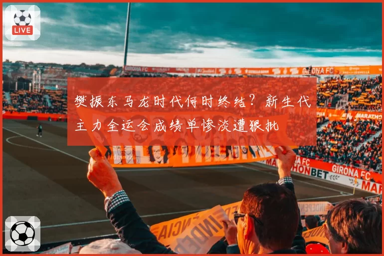 樊振东马龙时代何时终结？新生代主力全运会成绩单惨淡遭狠批