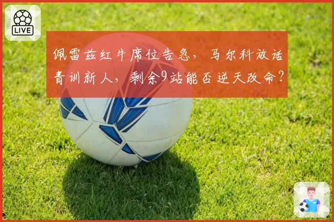 佩雷兹红牛席位告急,马尔科放话青训新人,剩余9站能否逆天改命?