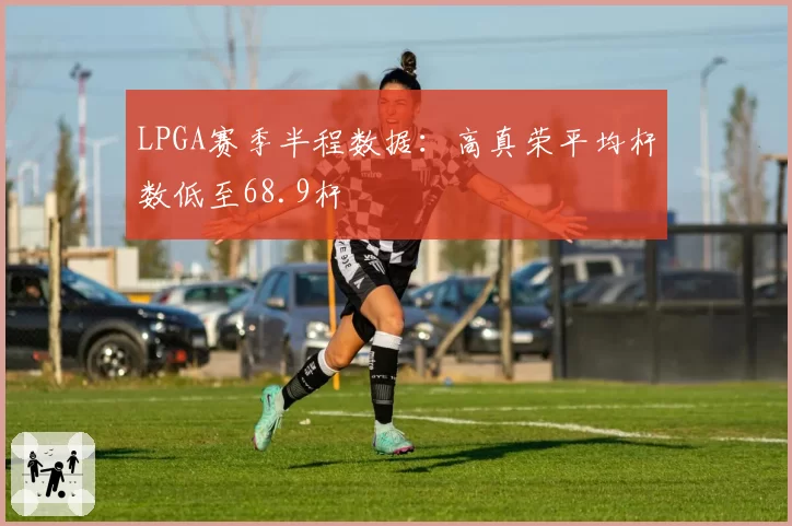 LPGA赛季半程数据：高真荣平均杆数低至68.9杆