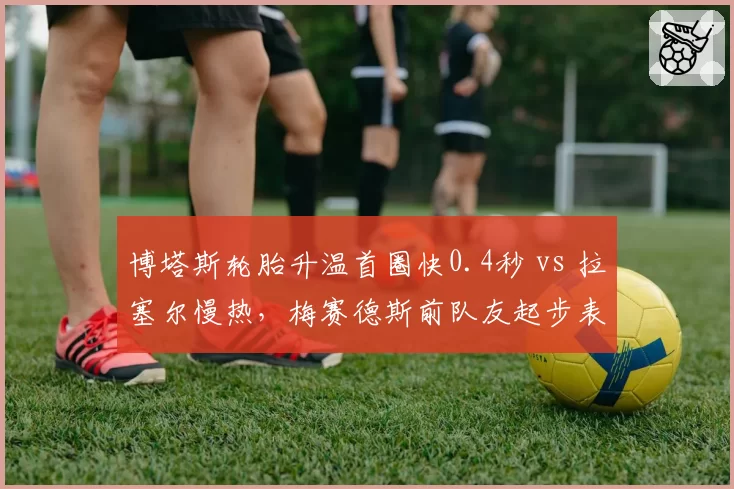 博塔斯轮胎升温首圈快0.4秒 vs 拉塞尔慢热，梅赛德斯前队友起步表现差异
