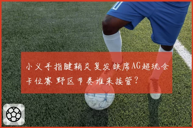 小义手指腱鞘炎复发缺席AG超玩会卡位赛 野区节奏谁来接管？