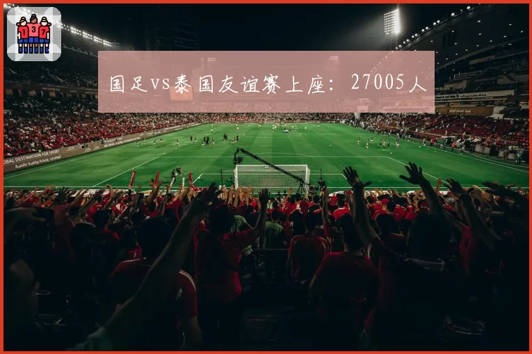 国足vs泰国友谊赛上座：27005人