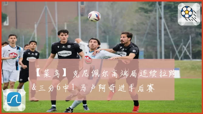 【菜鸟】克尼佩尔高端局连续拉跨&三分6中1 马卢阿奇进季后赛