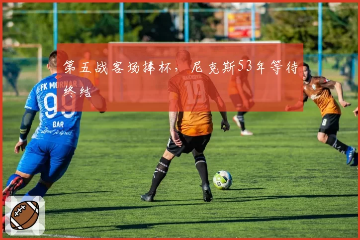 第五战客场捧杯，尼克斯53年等待终结