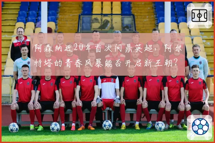阿森纳近20年首次问鼎英超，阿尔特塔的青春风暴能否开启新王朝？