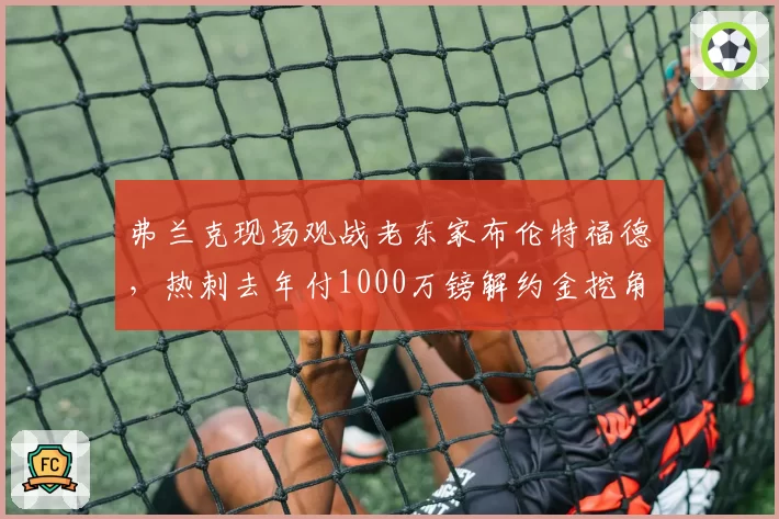 弗兰克现场观战老东家布伦特福德，热刺去年付1000万镑解约金挖角
