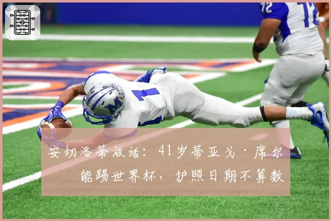 安切洛蒂放话：41岁蒂亚戈·席尔瓦能踢世界杯，护照日期不算数