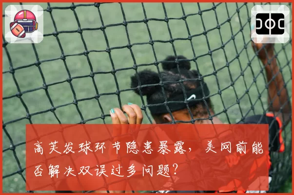 高芙发球环节隐患暴露，美网前能否解决双误过多问题？