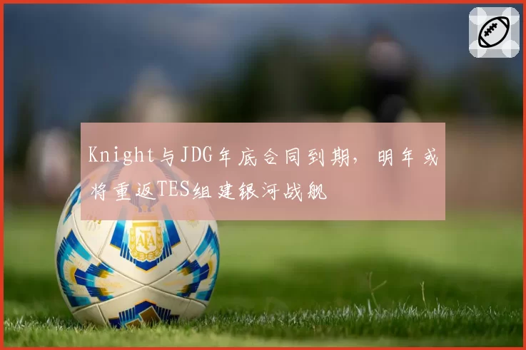 Knight与JDG年底合同到期，明年或将重返TES组建银河战舰