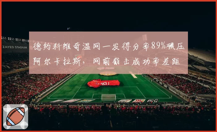 德约科维奇温网一发得分率89%碾压阿尔卡拉斯,网前截击成功率差距达21个百分点