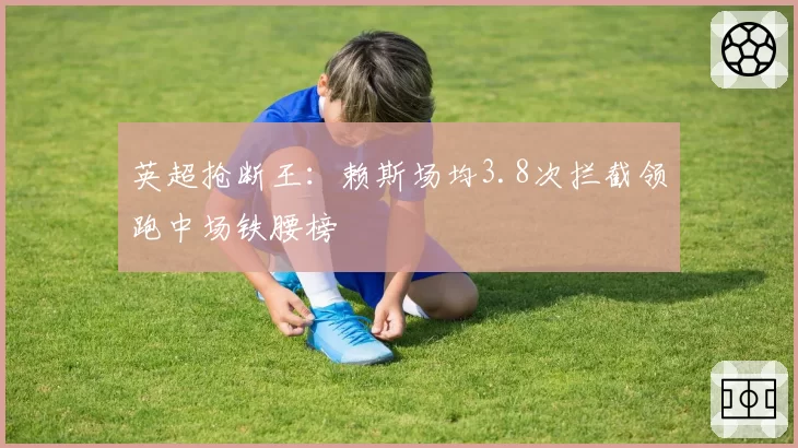 英超抢断王：赖斯场均3.8次拦截领跑中场铁腰榜