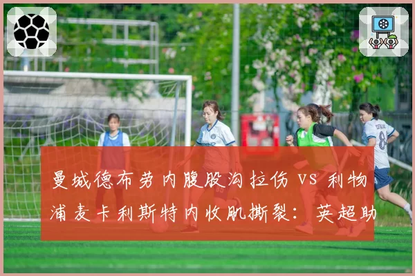 曼城德布劳内腹股沟拉伤 vs 利物浦麦卡利斯特内收肌撕裂：英超助攻王恢复周期对比