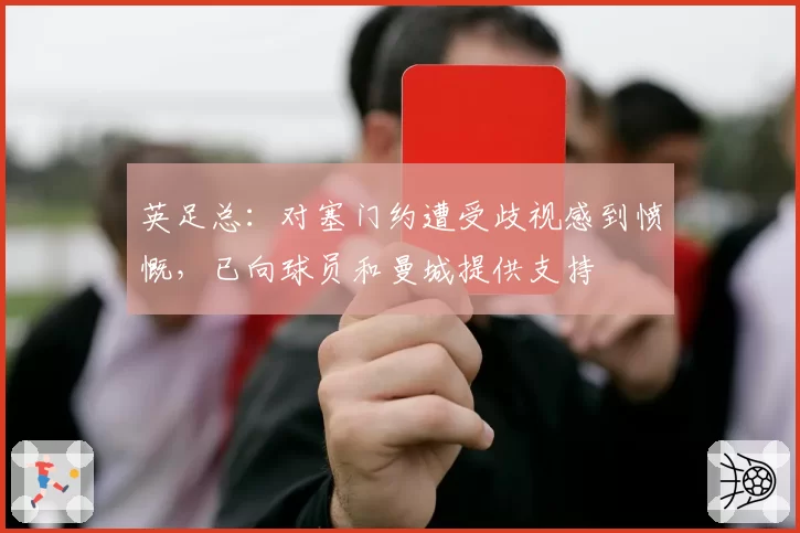 英足总:对塞门约遭受歧视感到愤慨,已向球员和曼城提供支持