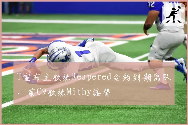 T宣布主教练Reapered合约到期离队,前C9教练Mithy接替
