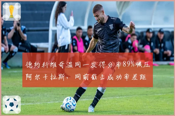 德约科维奇温网一发得分率89%碾压阿尔卡拉斯,网前截击成功率差距达21个百分点