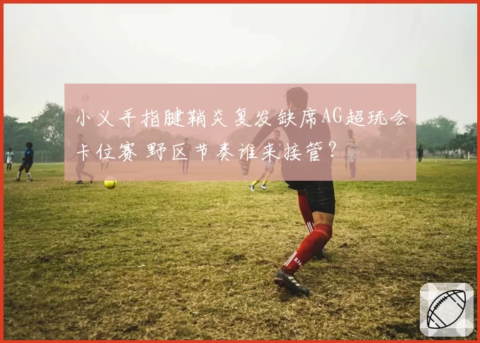 小义手指腱鞘炎复发缺席AG超玩会卡位赛 野区节奏谁来接管?