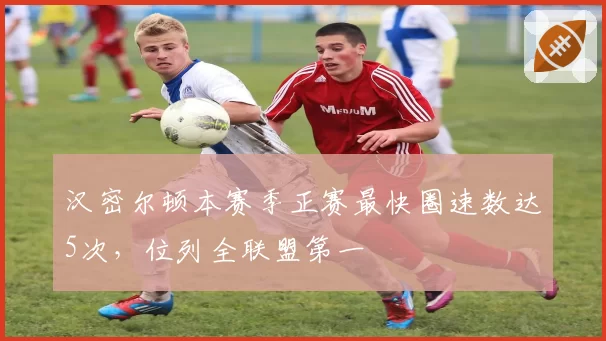 汉密尔顿本赛季正赛最快圈速数达5次,位列全联盟第一