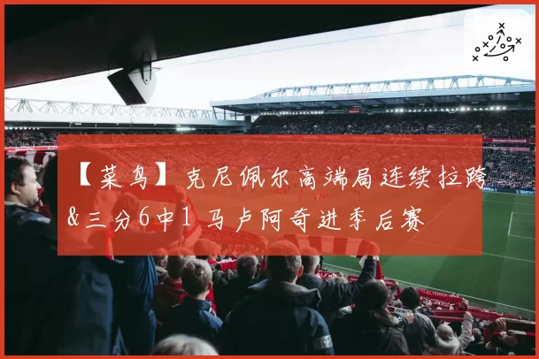 【菜鸟】克尼佩尔高端局连续拉跨&三分6中1 马卢阿奇进季后赛