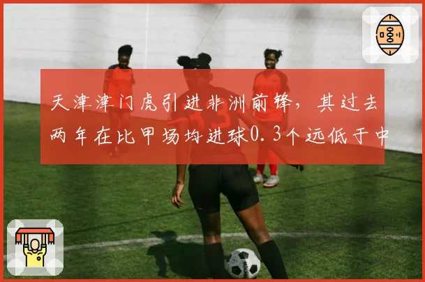 天津津门虎引进非洲前锋，其过去两年在比甲场均进球0.3个远低于中超要求