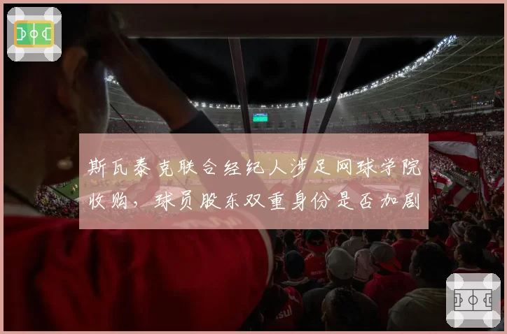 斯瓦泰克联合经纪人涉足网球学院收购,球员股东双重身份是否加剧内耗?