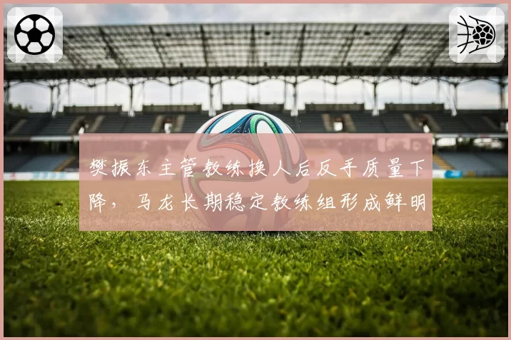 樊振东主管教练换人后反手质量下降，马龙长期稳定教练组形成鲜明对比