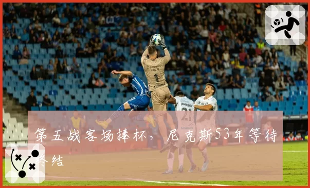 第五战客场捧杯，尼克斯53年等待终结